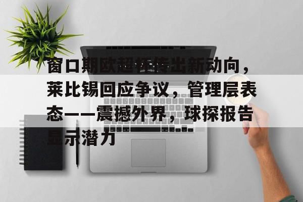 kaiyunapp-窗口期欧超杯传出新动向，莱比锡回应争议，管理层表态——震撼外界，球探报告显示潜力的简单介绍