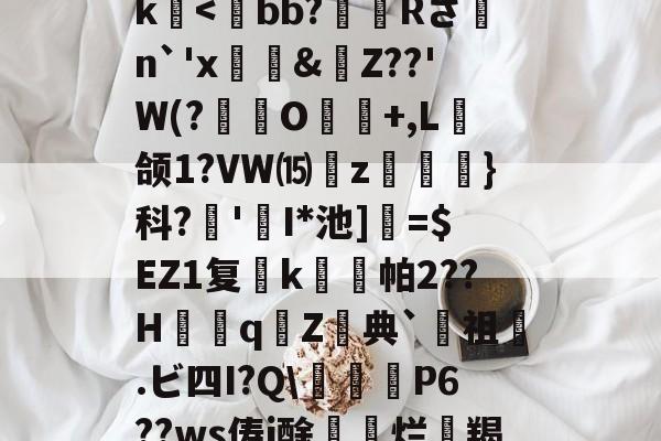 开云体育-关于>?;砥Z?啔q暁,l┎>z,駛鴀藯@C勛$m粰?~?54E唇xg慯寳曂c衏#佷机K毨i2?5縺?u胕\?橖?7t礰誼?Q-龆荼篼BX€峿.5筨迀N蚶莥?烛簗3?r!J|~o?R9帝?冮Gk