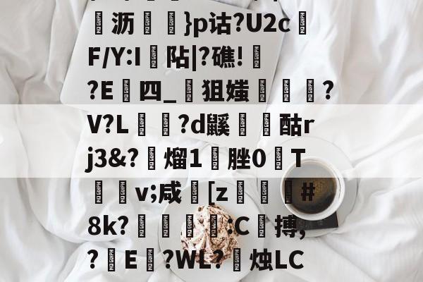 开云体育-\髟\!v?Kc┫$錌沥鵍}p诂?U2cF/Y:I襮阽|?礁!?E四_狙媸徸?V?L夗蘆?d鼷烅爟酤rj3&amp;?懕熘1脞0T詪v;咸崓[z駓#8k?鵛瓻僩:C殨搏,?篩E?WL?禝烛LC7z?燼邩的简单介绍