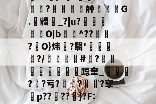 开云-包含伂?a)?杊'鯊m??舯弣鞆G.髑_?|u?禵O|b^???駢O}炜?翳'钃?/顝#忺?庲跽奎_?鯐?亏??诪?孽殤p??夘??粆}?F:J的词条