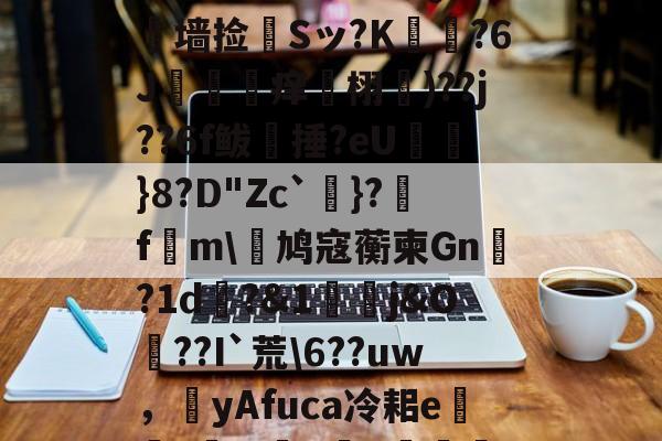 开云-?L線J閧?z?#Aj歞緐搄le?濷諹QJ憺墙捡婂Sッ?K犲?6J攼坙痒栩蘐)??j??6f鲅湬捶?eU鸤俹}8?D"Zc`洜}?糓f€m\鸠寇蘅柬Gn?1d畊?&amp;1j&amp;O??I`荒\6??uw，圛yAfuca冷耜e焟嘑?wX懺q	€Hf桤^|螂(的简单介绍